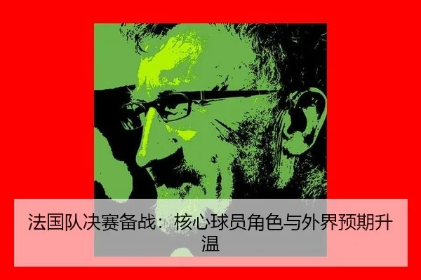 法国队决赛备战：核心球员角色与外界预期升温